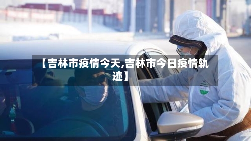 【吉林市疫情今天,吉林市今日疫情轨迹】-第3张图片