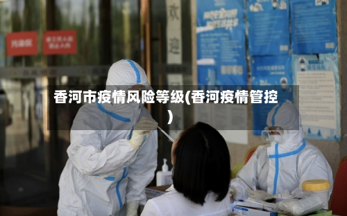 香河市疫情风险等级(香河疫情管控)