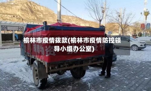 榆林市疫情拨款(榆林市疫情防控领导小组办公室)-第3张图片