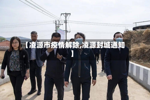 【凌源市疫情解除,凌源封城通知】