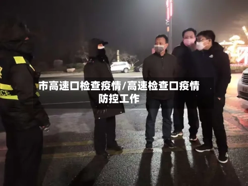 市高速口检查疫情/高速检查口疫情防控工作-第2张图片