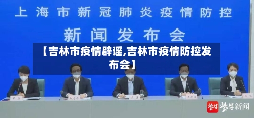 【吉林市疫情辟谣,吉林市疫情防控发布会】