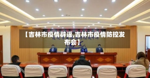 【吉林市疫情辟谣,吉林市疫情防控发布会】-第2张图片
