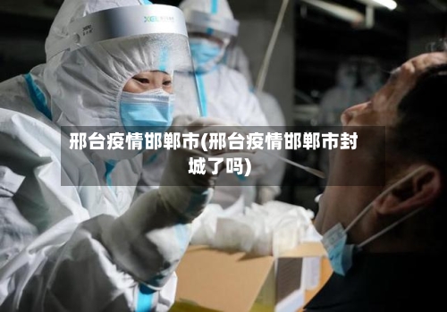 邢台疫情邯郸市(邢台疫情邯郸市封城了吗)-第2张图片