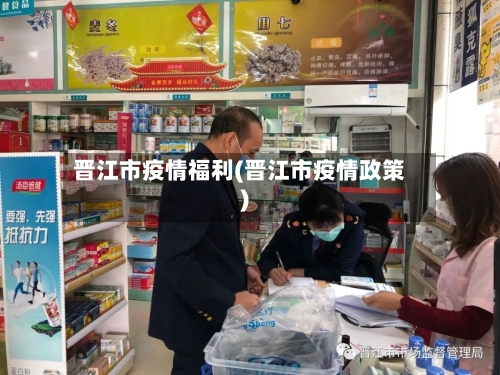 晋江市疫情福利(晋江市疫情政策)-第2张图片