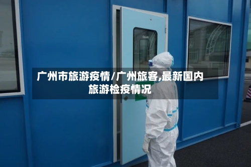 广州市旅游疫情/广州旅客,最新国内旅游检疫情况-第2张图片