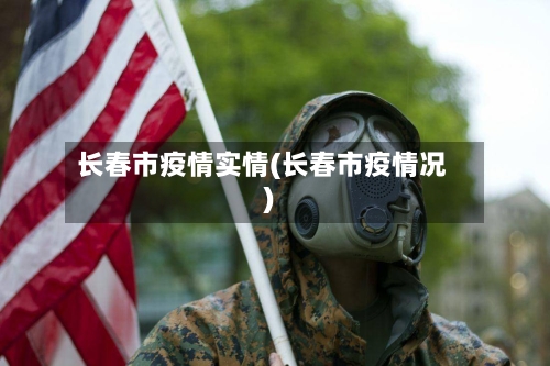 长春市疫情实情(长春市疫情况)-第2张图片
