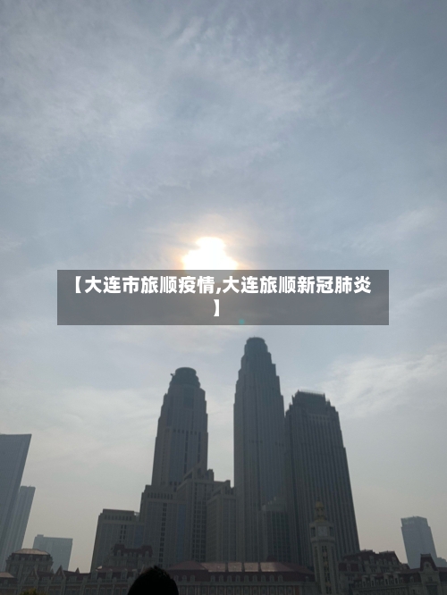 【大连市旅顺疫情,大连旅顺新冠肺炎】
