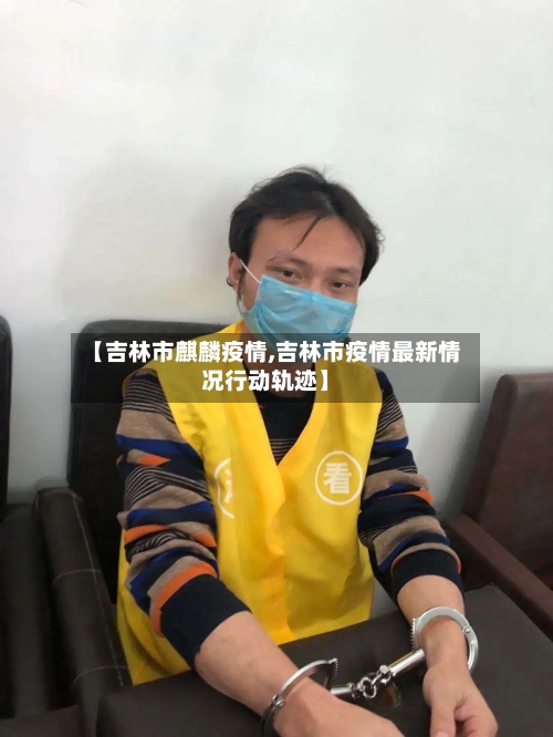 【吉林市麒麟疫情,吉林市疫情最新情况行动轨迹】