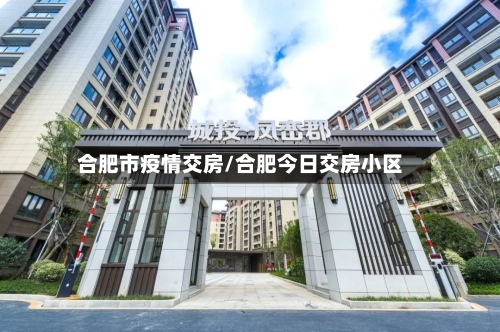 合肥市疫情交房/合肥今日交房小区