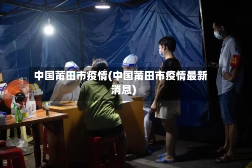 中国莆田市疫情(中国莆田市疫情最新消息)-第3张图片