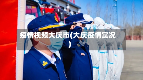疫情视频大庆市(大庆疫情实况)