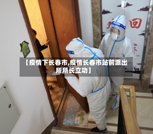 【疫情下长春市,疫情长春市站前派出所所长立功】-第2张图片