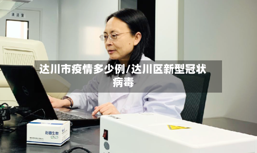 达川市疫情多少例/达川区新型冠状病毒