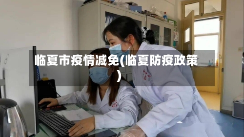 临夏市疫情减免(临夏防疫政策)-第2张图片
