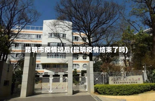 昆明市疫情过后(昆明疫情结束了吗)
