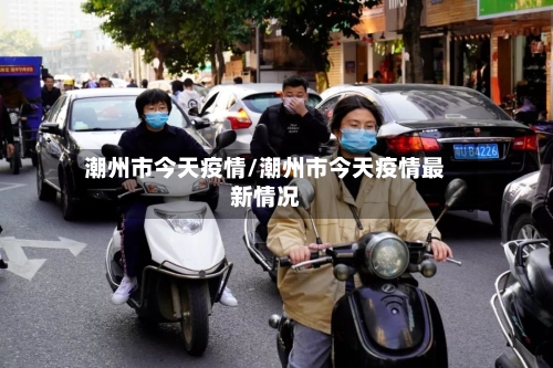 潮州市今天疫情/潮州市今天疫情最新情况-第3张图片
