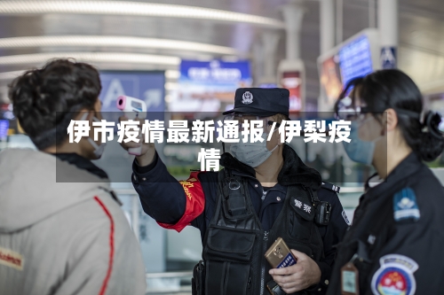 伊市疫情最新通报/伊梨疫情-第3张图片