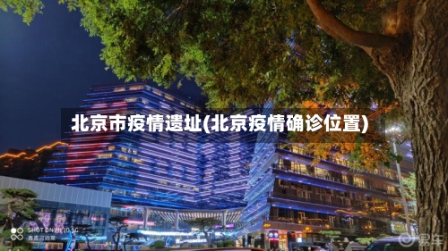 北京市疫情遗址(北京疫情确诊位置)