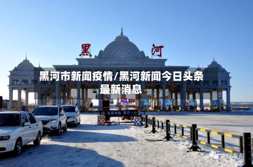 黑河市新闻疫情/黑河新闻今日头条最新消息