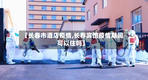 【长春市酒店疫情,长春宾馆疫情期间可以住吗】