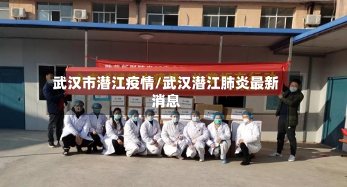 武汉市潜江疫情/武汉潜江肺炎最新消息