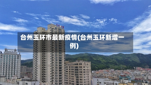 台州玉环市最新疫情(台州玉环新增一例)-第2张图片