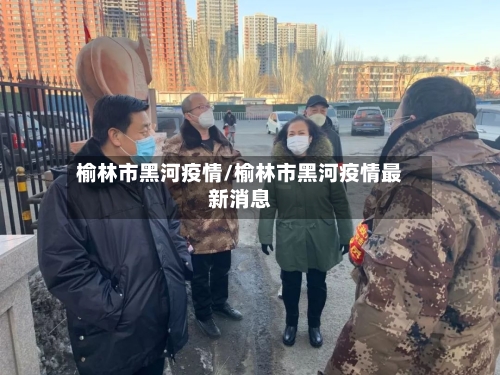 榆林市黑河疫情/榆林市黑河疫情最新消息