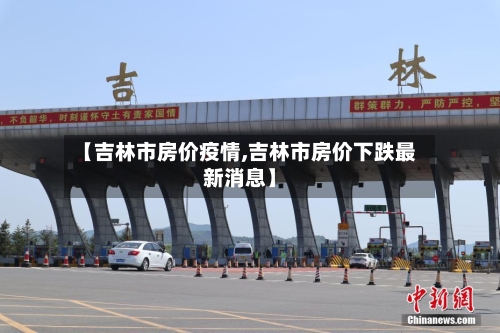 【吉林市房价疫情,吉林市房价下跌最新消息】