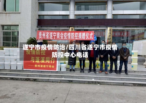 遂宁市疫情防治/四川省遂宁市疫情防控中心电话-第3张图片