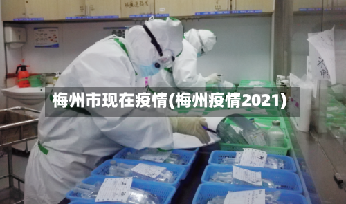 梅州市现在疫情(梅州疫情2021)-第2张图片