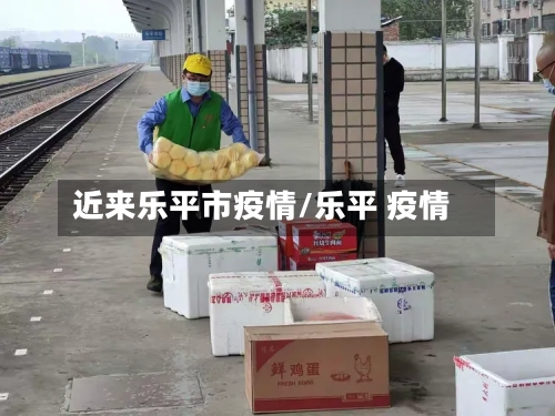 近来乐平市疫情/乐平 疫情