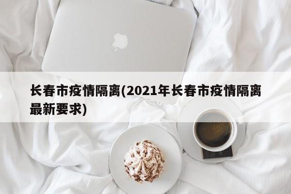 长春市疫情隔离(2021年长春市疫情隔离最新要求)