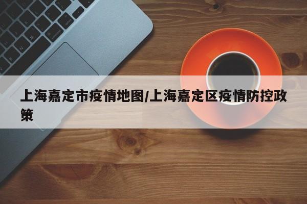 上海嘉定市疫情地图/上海嘉定区疫情防控政策