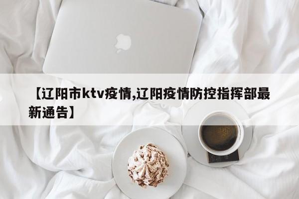 【辽阳市ktv疫情,辽阳疫情防控指挥部最新通告】