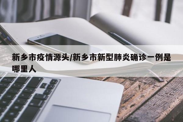 新乡市疫情源头/新乡市新型肺炎确诊一例是哪里人