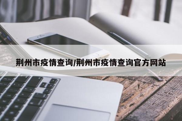 荆州市疫情查询/荆州市疫情查询官方网站