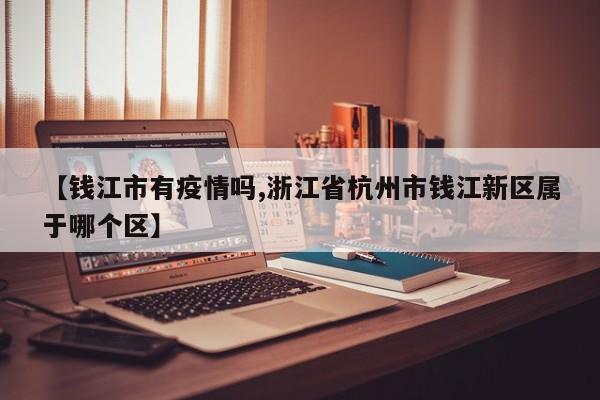 【钱江市有疫情吗,浙江省杭州市钱江新区属于哪个区】