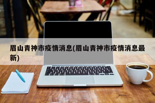 眉山青神市疫情消息(眉山青神市疫情消息最新)