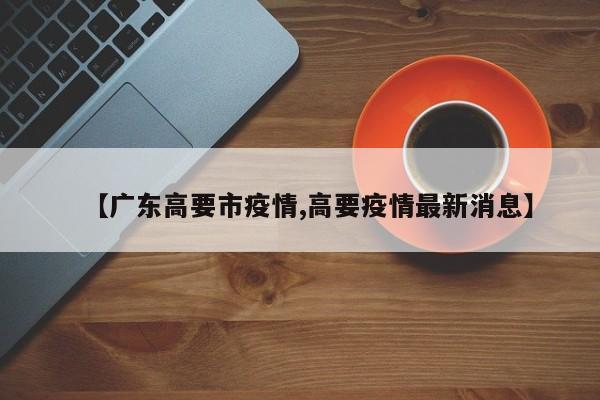 【广东高要市疫情,高要疫情最新消息】