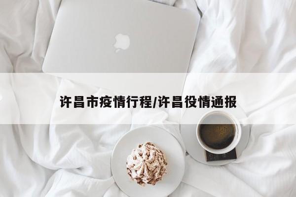 许昌市疫情行程/许昌役情通报