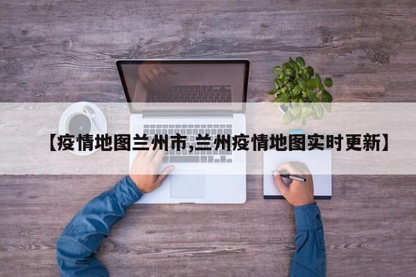 【疫情地图兰州市,兰州疫情地图实时更新】