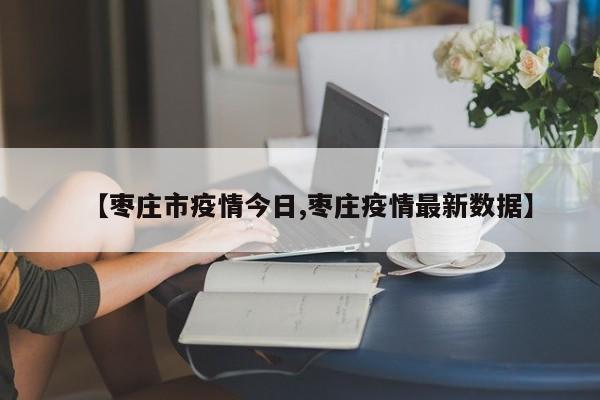 【枣庄市疫情今日,枣庄疫情最新数据】