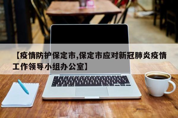 【疫情防护保定市,保定市应对新冠肺炎疫情工作领导小组办公室】