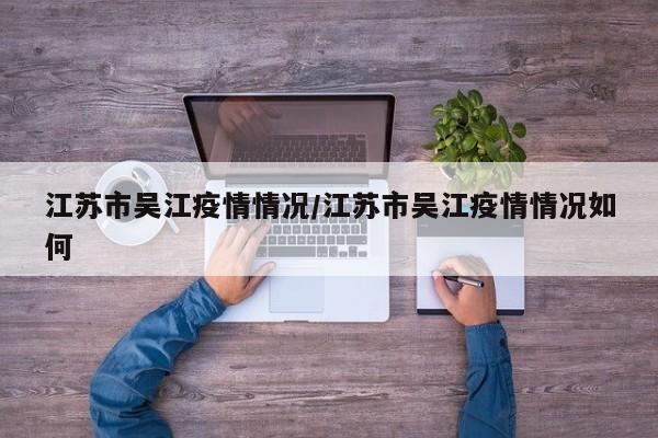 江苏市吴江疫情情况/江苏市吴江疫情情况如何