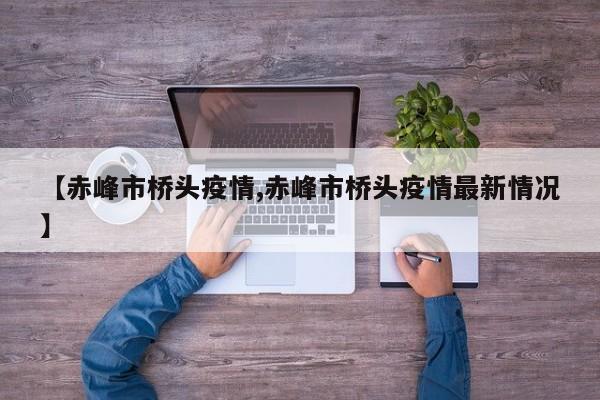 【赤峰市桥头疫情,赤峰市桥头疫情最新情况】