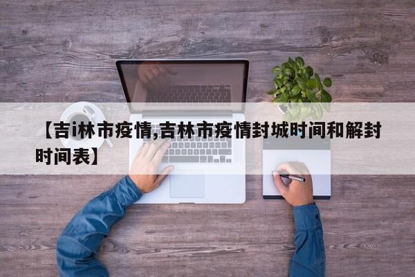 【吉i林市疫情,吉林市疫情封城时间和解封时间表】