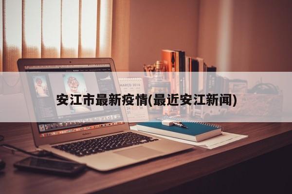 安江市最新疫情(最近安江新闻)