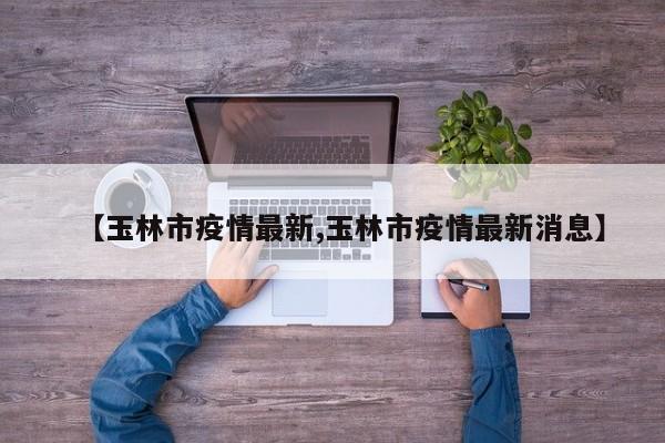 【玉林市疫情最新,玉林市疫情最新消息】