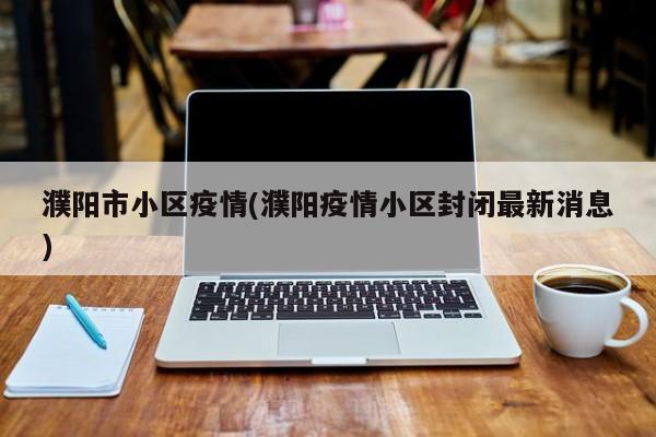 濮阳市小区疫情(濮阳疫情小区封闭最新消息)